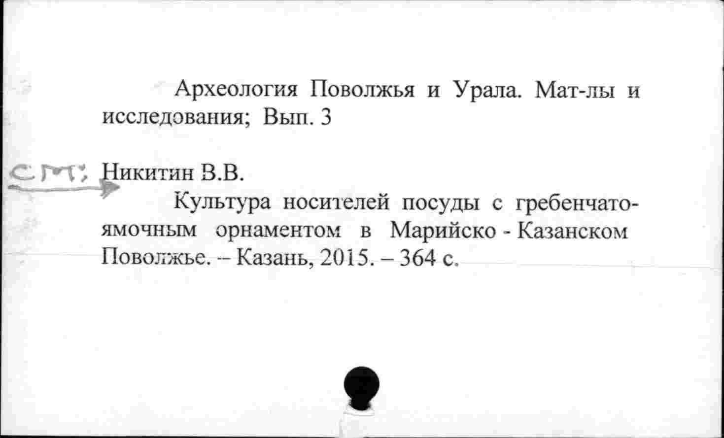 ﻿Археология Поволжья и Урала. Мат-лы и исследования; Вып. 3
Никитин В.В.
Культура носителей посуды с гребенчатоямочным орнаментом в Марийско - Казанском Поволжье. - Казань, 2015. - 364 с.